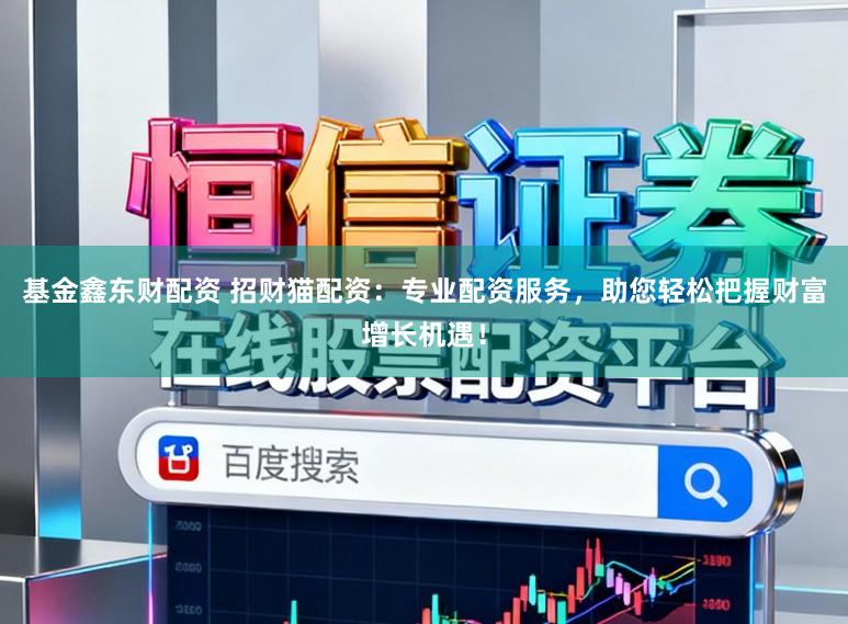 基金鑫东财配资 招财猫配资:专业配资服务,助您轻松把握财富增长机遇!
