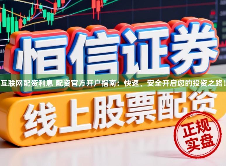 互联网配资利息 配资官方开户指南:快速、安全开启您的投资之路!