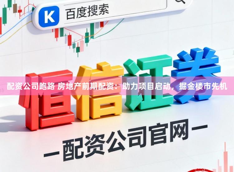 配资公司跑路 房地产前期配资:助力项目启动,掘金楼市先机