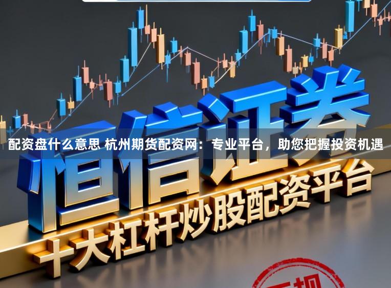 配资盘什么意思 杭州期货配资网:专业平台,助您把握投资机遇
