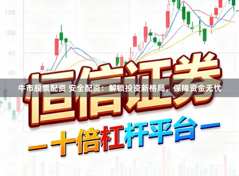 牛市股票配资 安全配资：解锁投资新格局，保障资金无忧