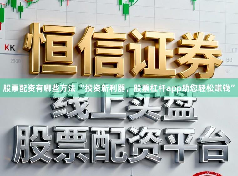 股票配资有哪些方法 “投资新利器，股票杠杆app助您轻松赚钱”