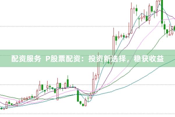 配资服务  P股票配资：投资新选择，稳获收益