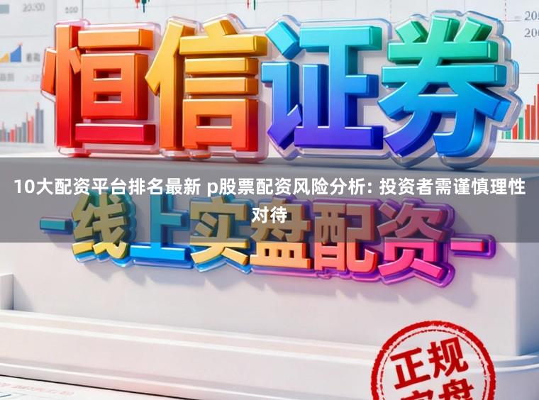 10大配资平台排名最新 p股票配资风险分析: 投资者需谨慎理性对待