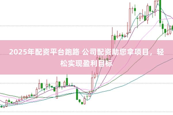 2025年配资平台跑路 公司配资助您拿项目，轻松实现盈利目标