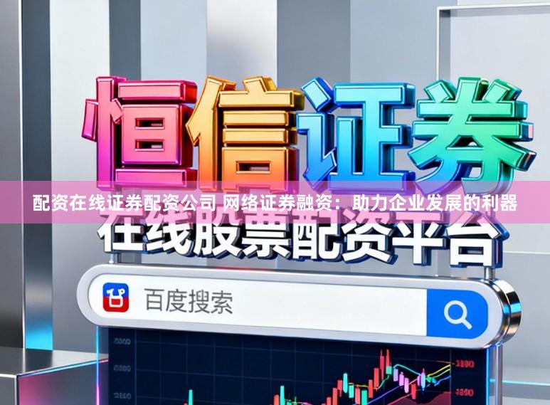 配资在线证券配资公司 网络证券融资：助力企业发展的利器