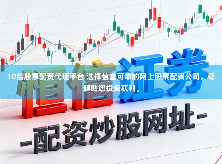 10倍股票配资代理平台 选择信誉可靠的网上股票配资公司，稳健助您投资获利。