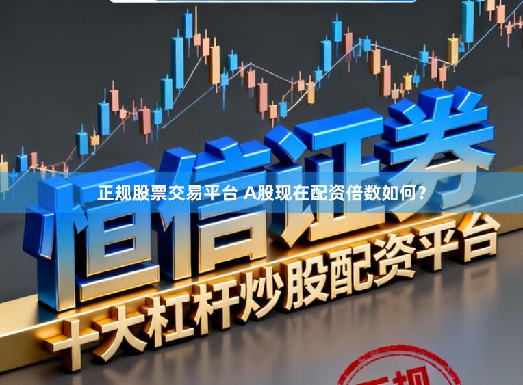 正规股票交易平台 A股现在配资倍数如何？