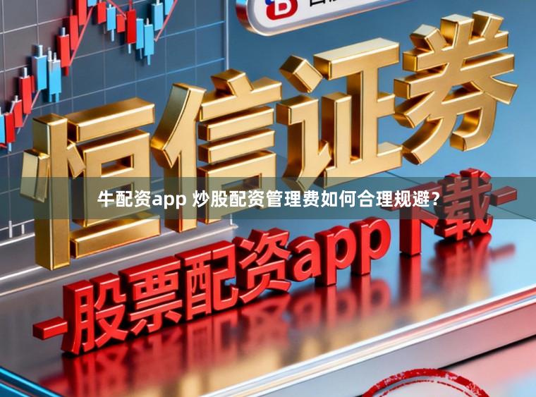 牛配资app 炒股配资管理费如何合理规避？