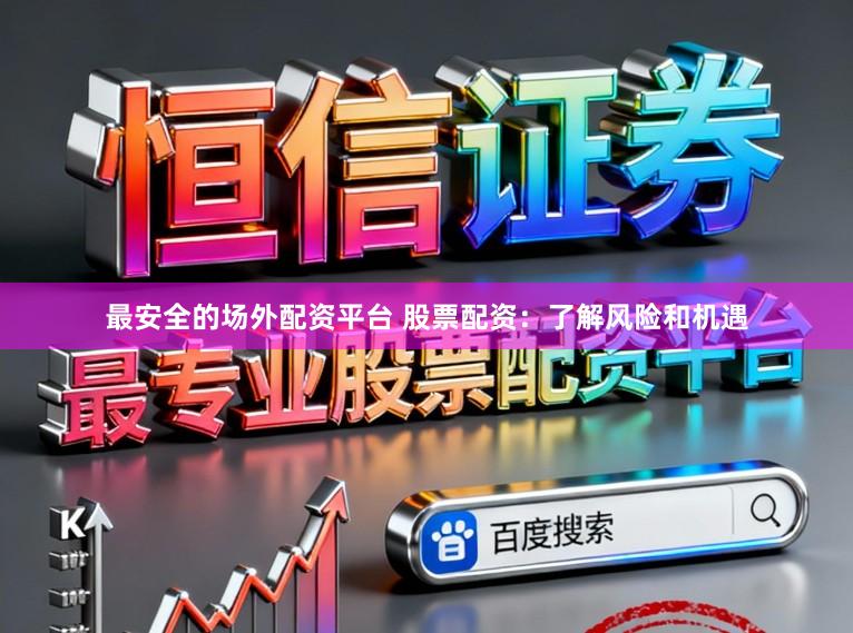 最安全的场外配资平台 股票配资：了解风险和机遇
