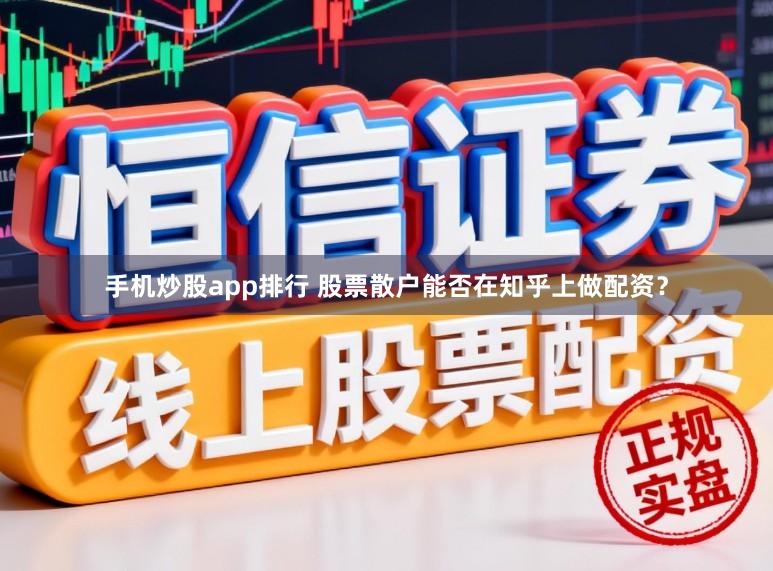 手机炒股app排行 股票散户能否在知乎上做配资？