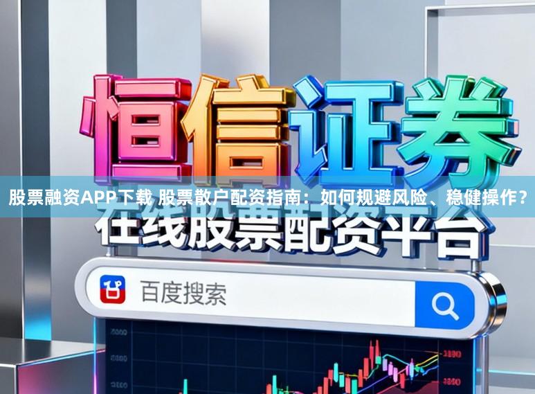 股票融资APP下载 股票散户配资指南：如何规避风险、稳健操作？