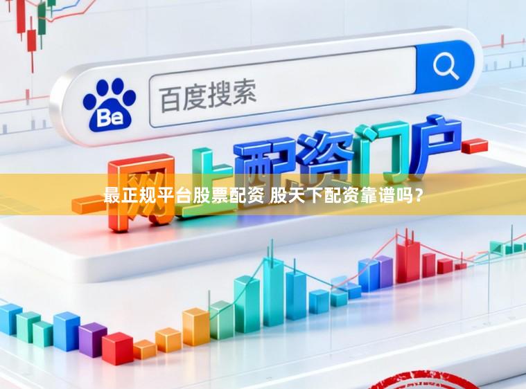 最正规平台股票配资 股天下配资靠谱吗？