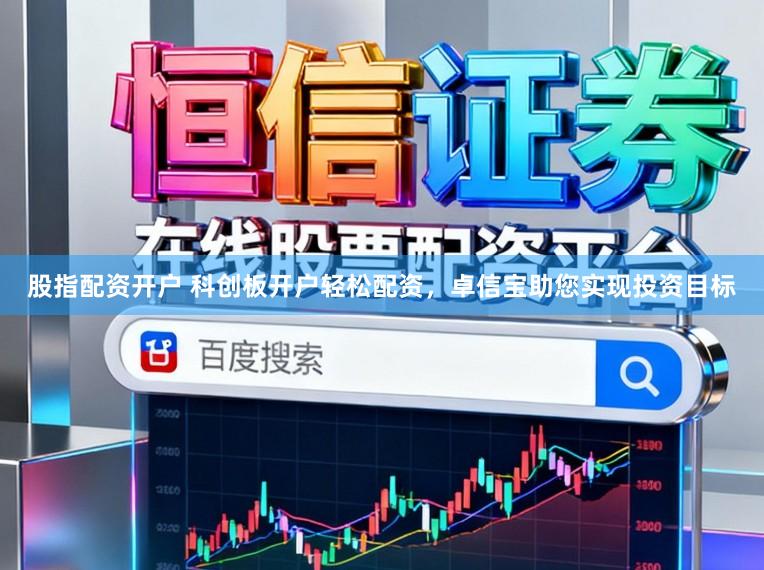 股指配资开户 科创板开户轻松配资，卓信宝助您实现投资目标