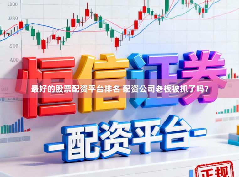 最好的股票配资平台排名 配资公司老板被抓了吗？
