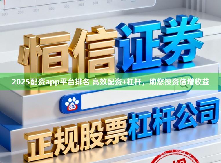 2025配资app平台排名 高效配资+杠杆，助您投资倍增收益