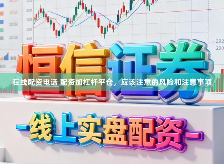 在线配资电话 配资加杠杆平仓，应该注意的风险和注意事项