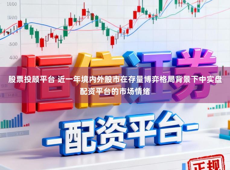 股票投顾平台 近一年境内外股市在存量博弈格局背景下中实盘配资平台的市场情绪