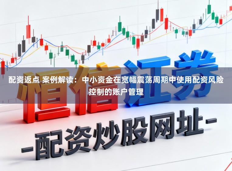 配资返点 案例解读：中小资金在宽幅震荡周期中使用配资风险控制的账户管理