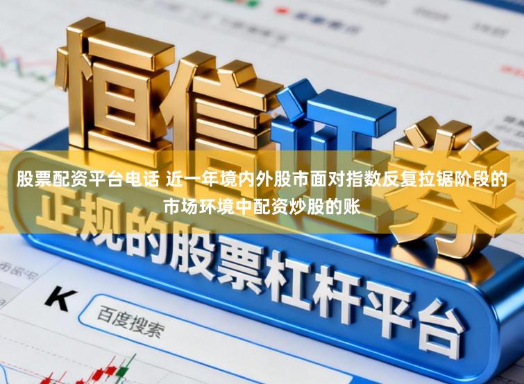 股票配资平台电话 近一年境内外股市面对指数反复拉锯阶段的市场环境中配资炒股的账