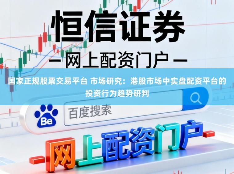 国家正规股票交易平台 市场研究：港股市场中实盘配资平台的投资行为趋势研判
