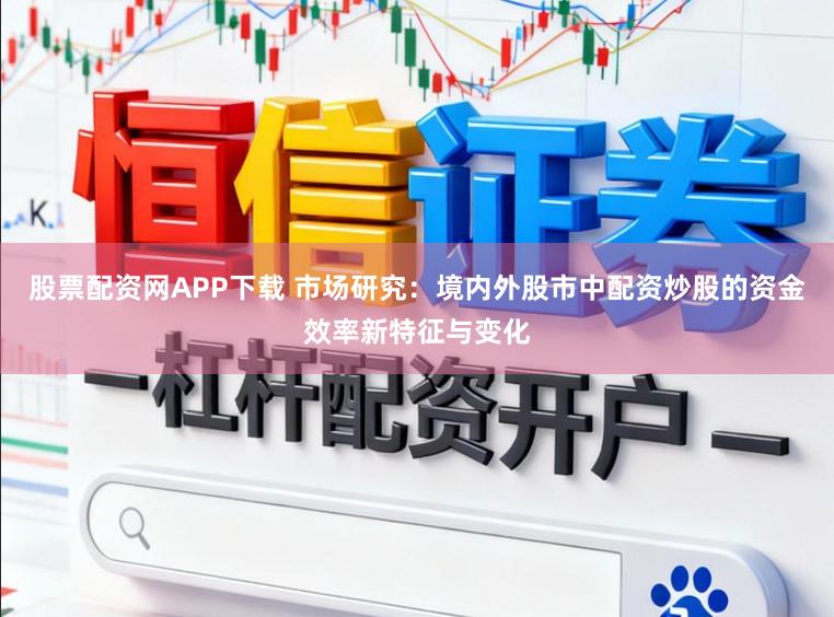 股票配资网APP下载 市场研究:境内外股市中配资炒股的资金效率新特征与变化