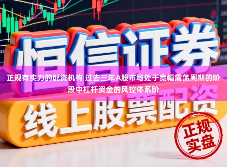 正规有实力的配资机构 过去三年A股市场处于宽幅震荡周期的阶段中杠杆资金的风控体系阶