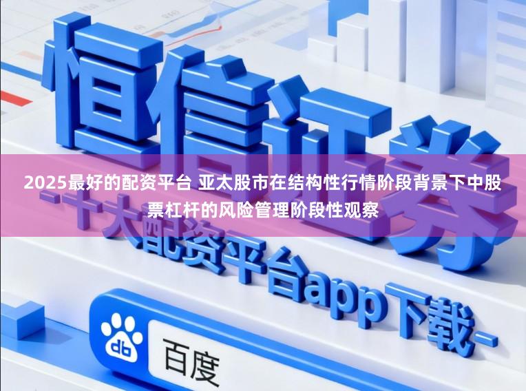 2025最好的配资平台 亚太股市在结构性行情阶段背景下中股票杠杆的风险管理阶段性观察
