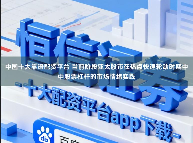 中国十大靠谱配资平台 当前阶段亚太股市在热点快速轮动时期中中股票杠杆的市场情绪实践