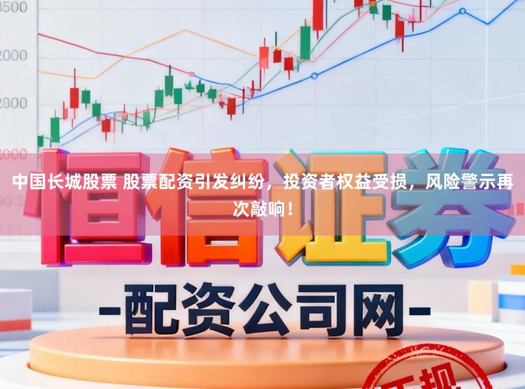 中国长城股票 股票配资引发纠纷，投资者权益受损，风险警示再次敲响！