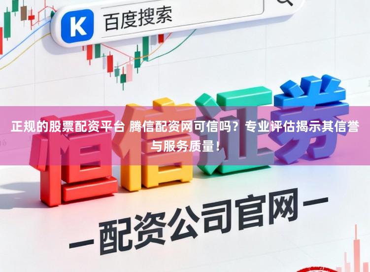正规的股票配资平台 腾信配资网可信吗？专业评估揭示其信誉与服务质量！