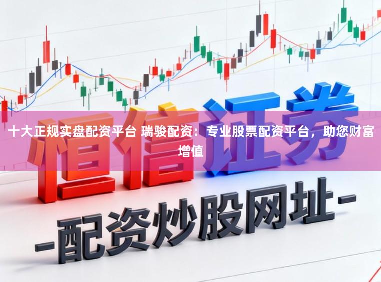 十大正规实盘配资平台 瑞骏配资：专业股票配资平台，助您财富增值