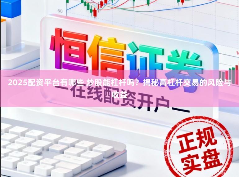 2025配资平台有哪些 炒股能杠杆吗？揭秘高杠杆交易的风险与收益