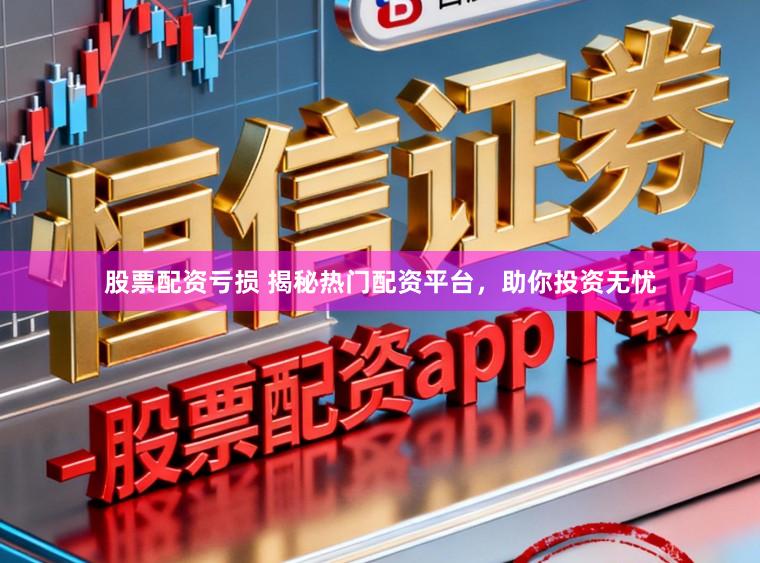 股票配资亏损 揭秘热门配资平台，助你投资无忧