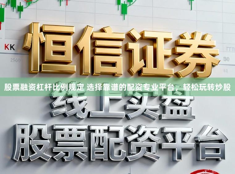 股票融资杠杆比例规定 选择靠谱的配资专业平台，轻松玩转炒股