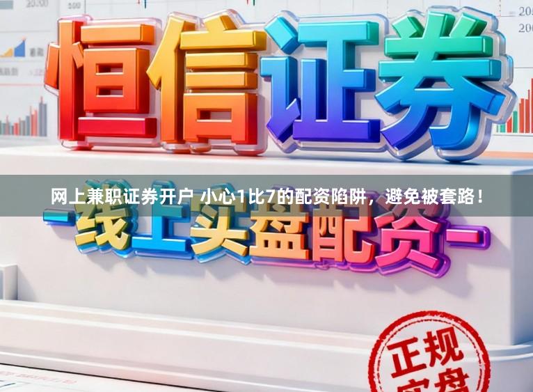 网上兼职证券开户 小心1比7的配资陷阱，避免被套路！