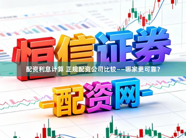 配资利息计算 正规配资公司比较——哪家更可靠？