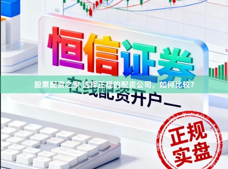 股票配资之家 选择正规的配资公司，如何比较？