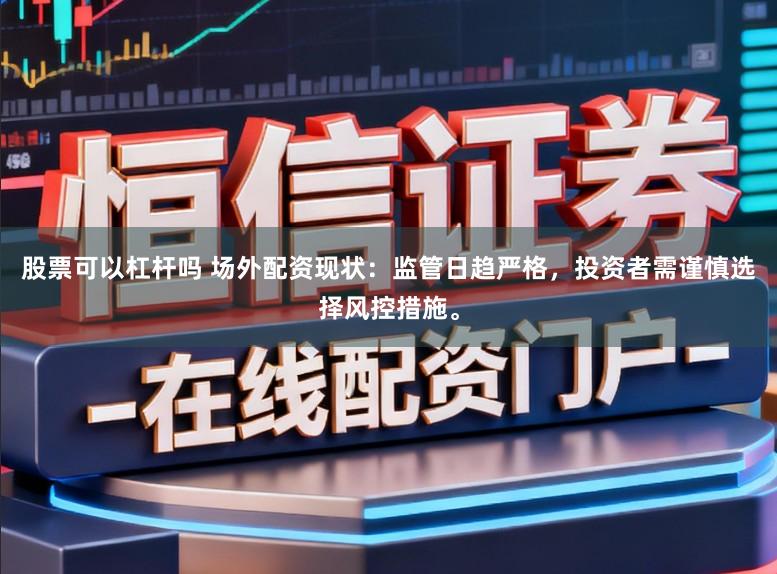 股票可以杠杆吗 场外配资现状：监管日趋严格，投资者需谨慎选择风控措施。