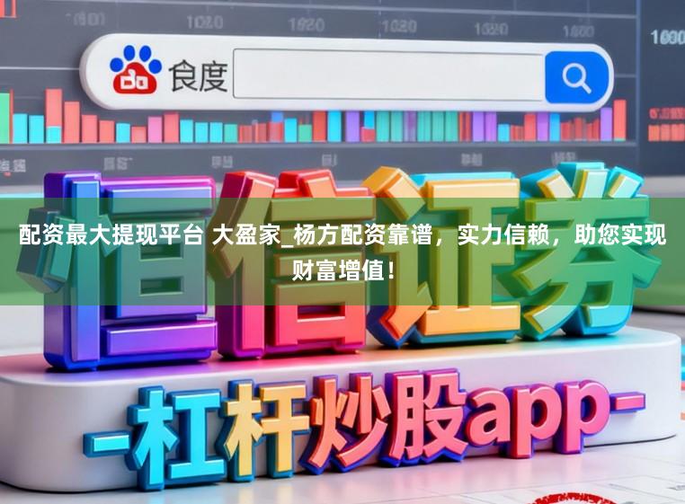配资最大提现平台 大盈家_杨方配资靠谱，实力信赖，助您实现财富增值！