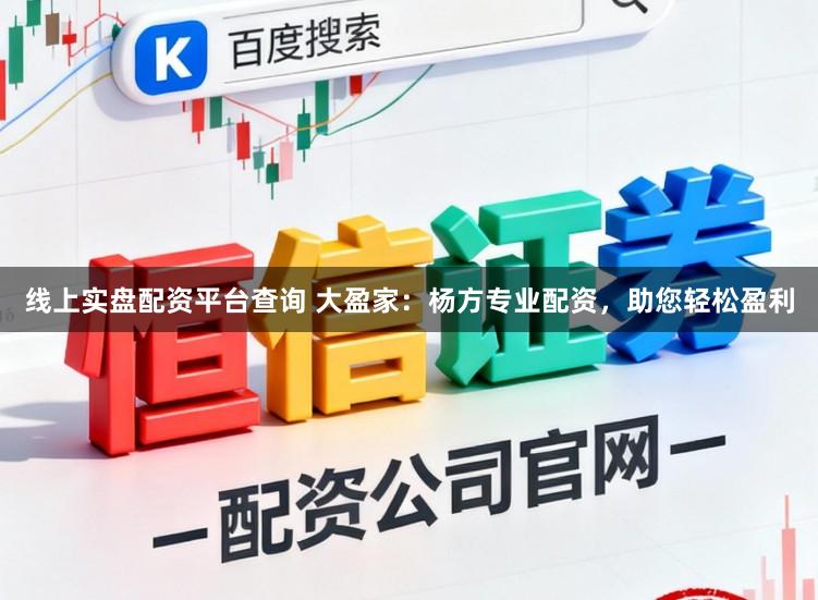 线上实盘配资平台查询 大盈家：杨方专业配资，助您轻松盈利