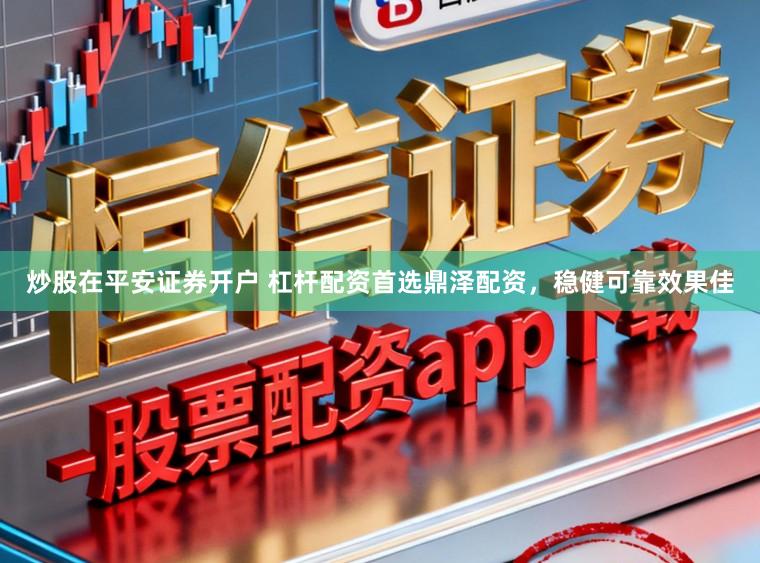 炒股在平安证券开户 杠杆配资首选鼎泽配资，稳健可靠效果佳