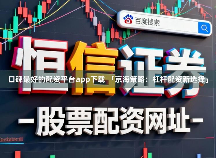 口碑最好的配资平台app下载 「京海策略：杠杆配资新选择」