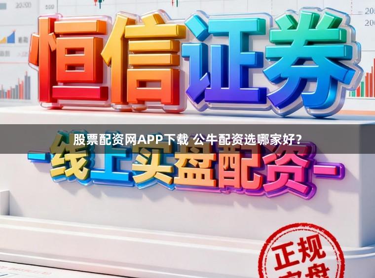 股票配资网APP下载 公牛配资选哪家好？