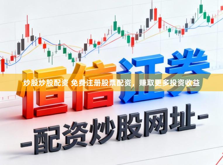 炒股炒股配资 免费注册股票配资，赚取更多投资收益