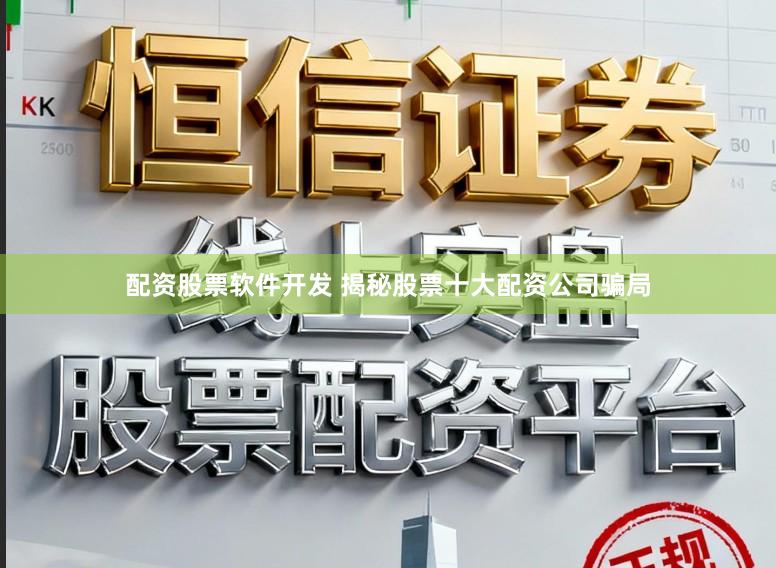 配资股票软件开发 揭秘股票十大配资公司骗局