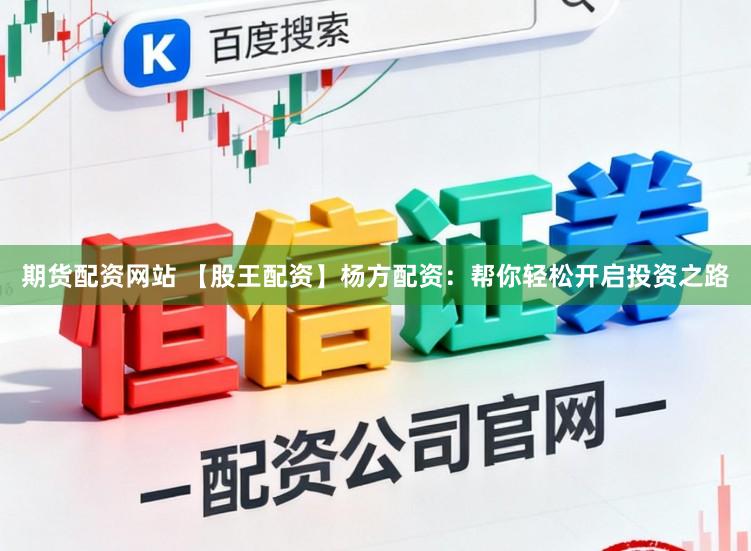 期货配资网站 【股王配资】杨方配资：帮你轻松开启投资之路