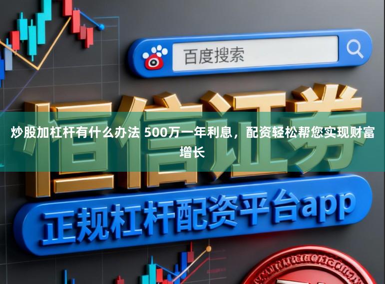 炒股加杠杆有什么办法 500万一年利息，配资轻松帮您实现财富增长