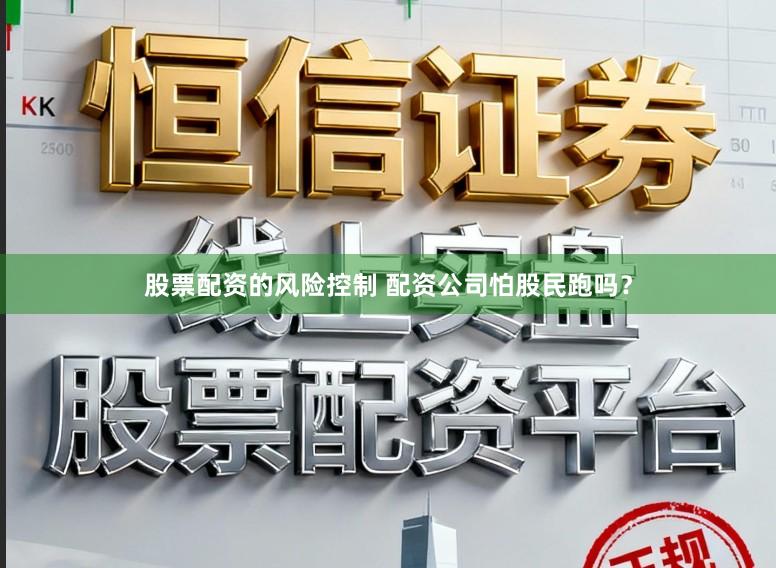 股票配资的风险控制 配资公司怕股民跑吗？