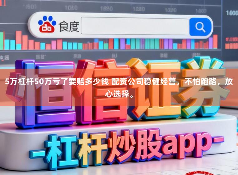 5万杠杆50万亏了要赔多少钱 配资公司稳健经营，不怕跑路，放心选择。
